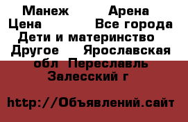 Манеж Globex Арена › Цена ­ 2 500 - Все города Дети и материнство » Другое   . Ярославская обл.,Переславль-Залесский г.